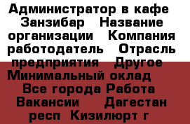 Администратор в кафе "Занзибар › Название организации ­ Компания-работодатель › Отрасль предприятия ­ Другое › Минимальный оклад ­ 1 - Все города Работа » Вакансии   . Дагестан респ.,Кизилюрт г.